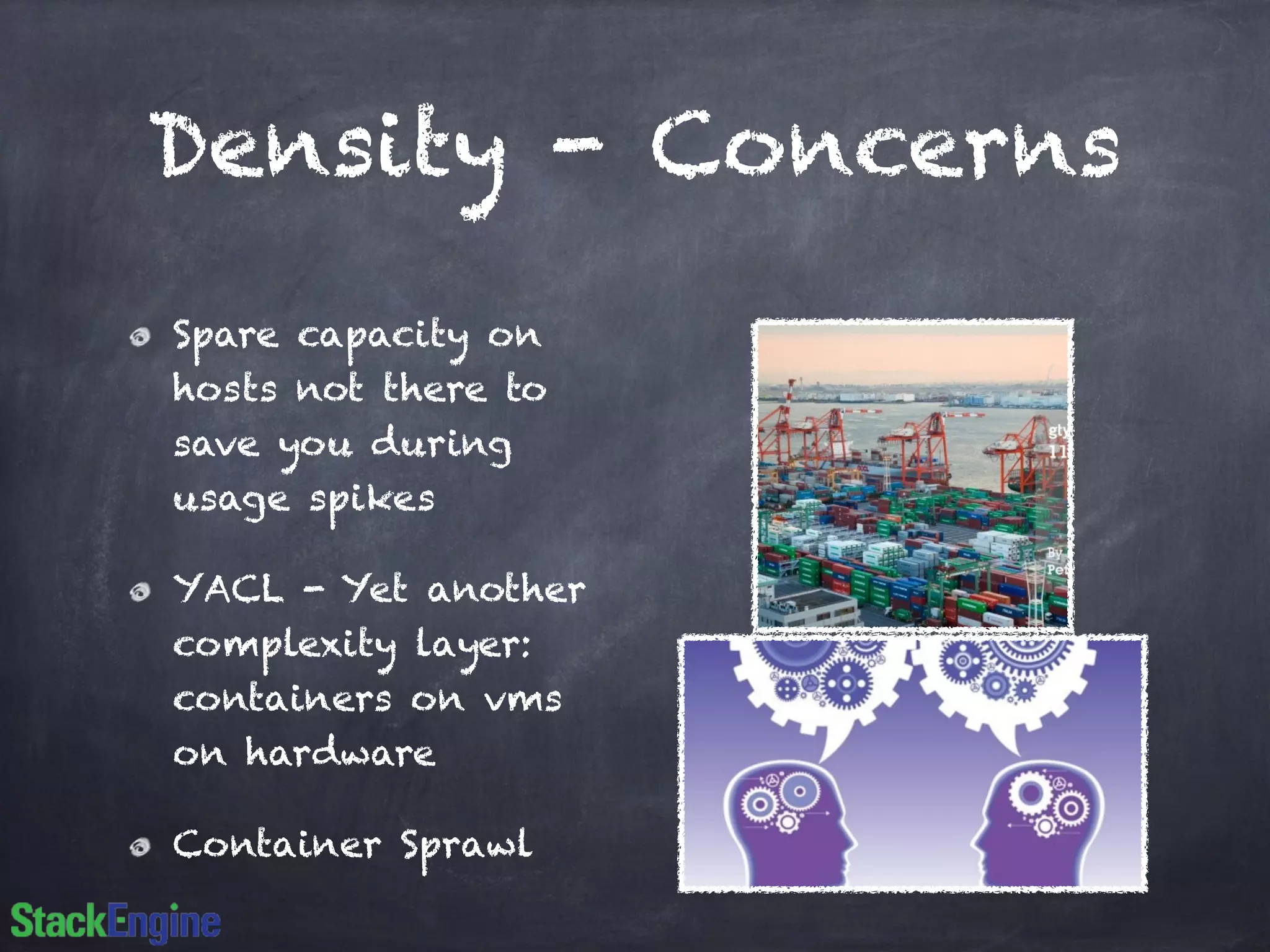 Density - Concerns
Spare capacity on
hosts not there to
save you during
usage spikes
YACL - Yet another
complexity layer:
containers on vms
on hardware
Container Sprawl
 