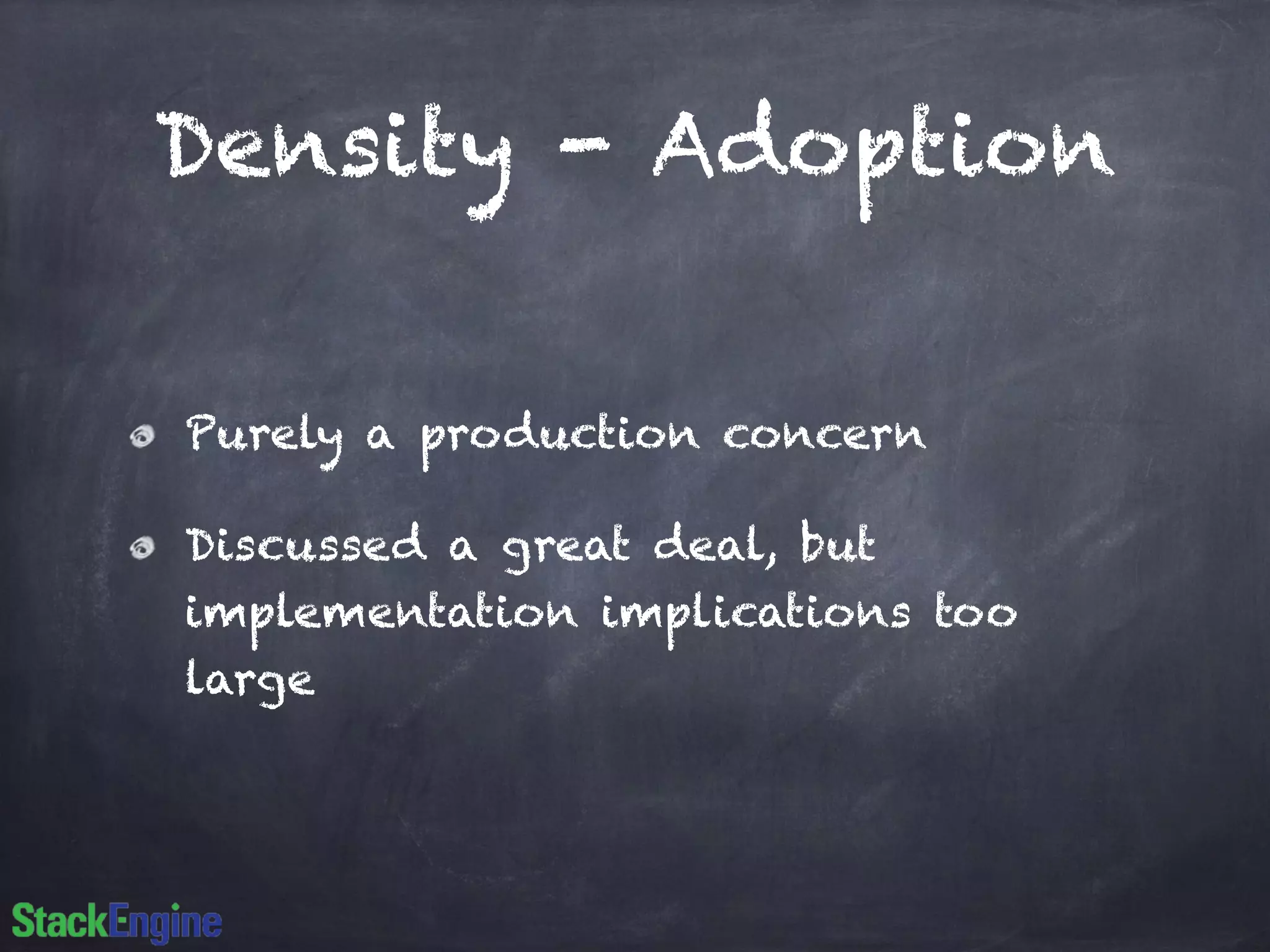 Density - Adoption
Purely a production concern
Discussed a great deal, but
implementation implications too
large
 