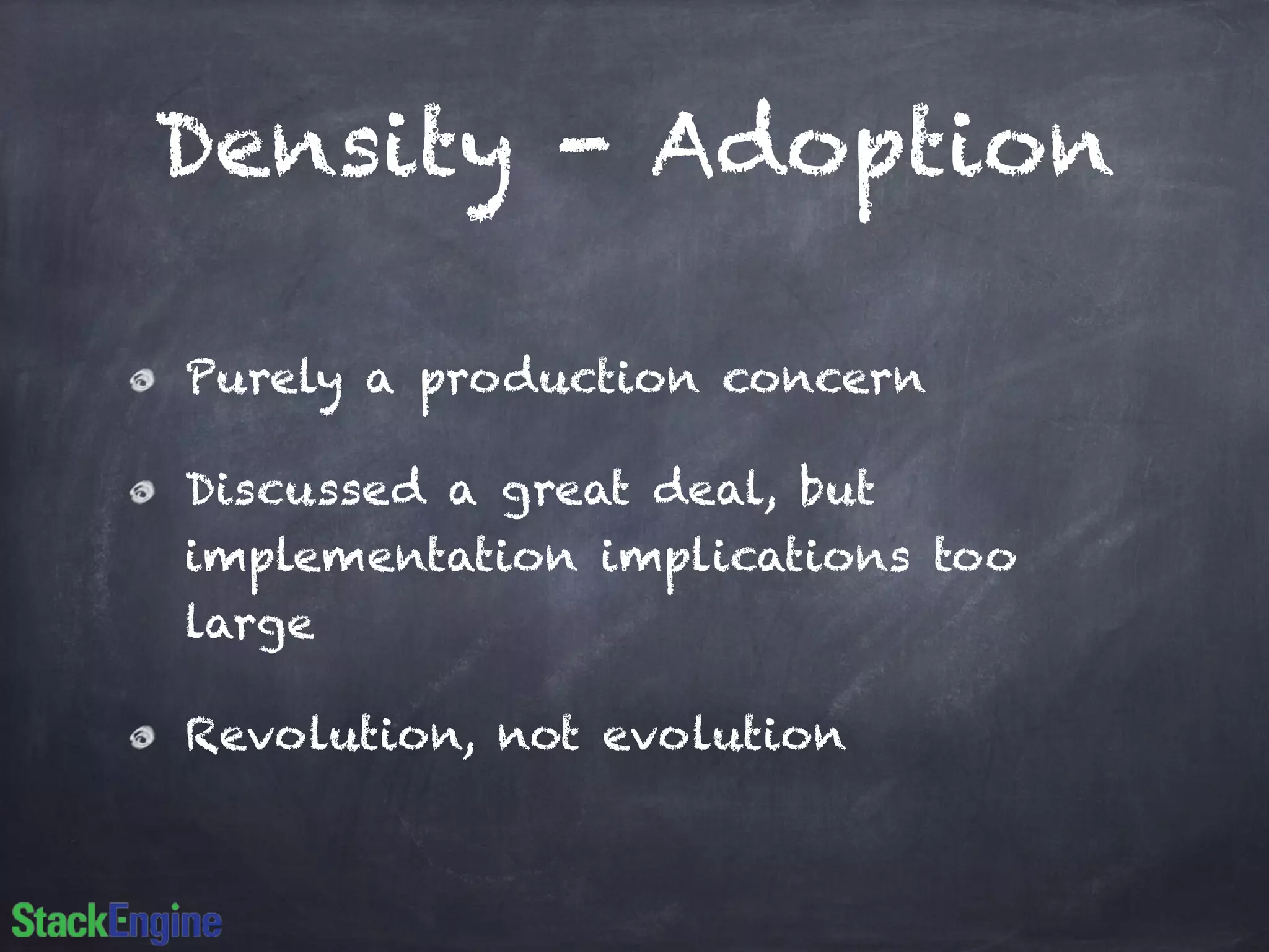 Density - Adoption
Purely a production concern
Discussed a great deal, but
implementation implications too
large
Revolution, not evolution
 