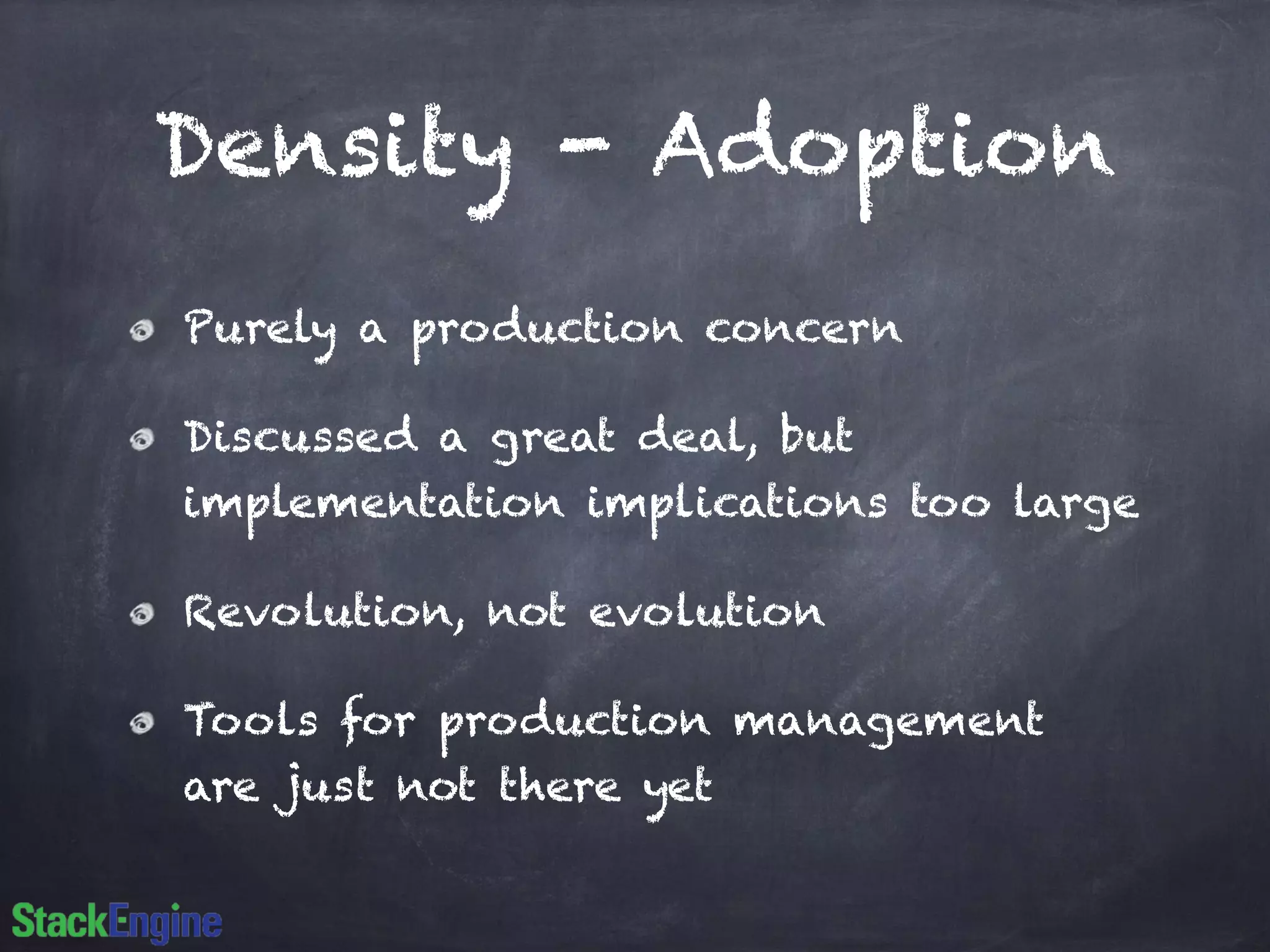 Density - Adoption
Purely a production concern
Discussed a great deal, but
implementation implications too large
Revolution, not evolution
Tools for production management
are just not there yet
 