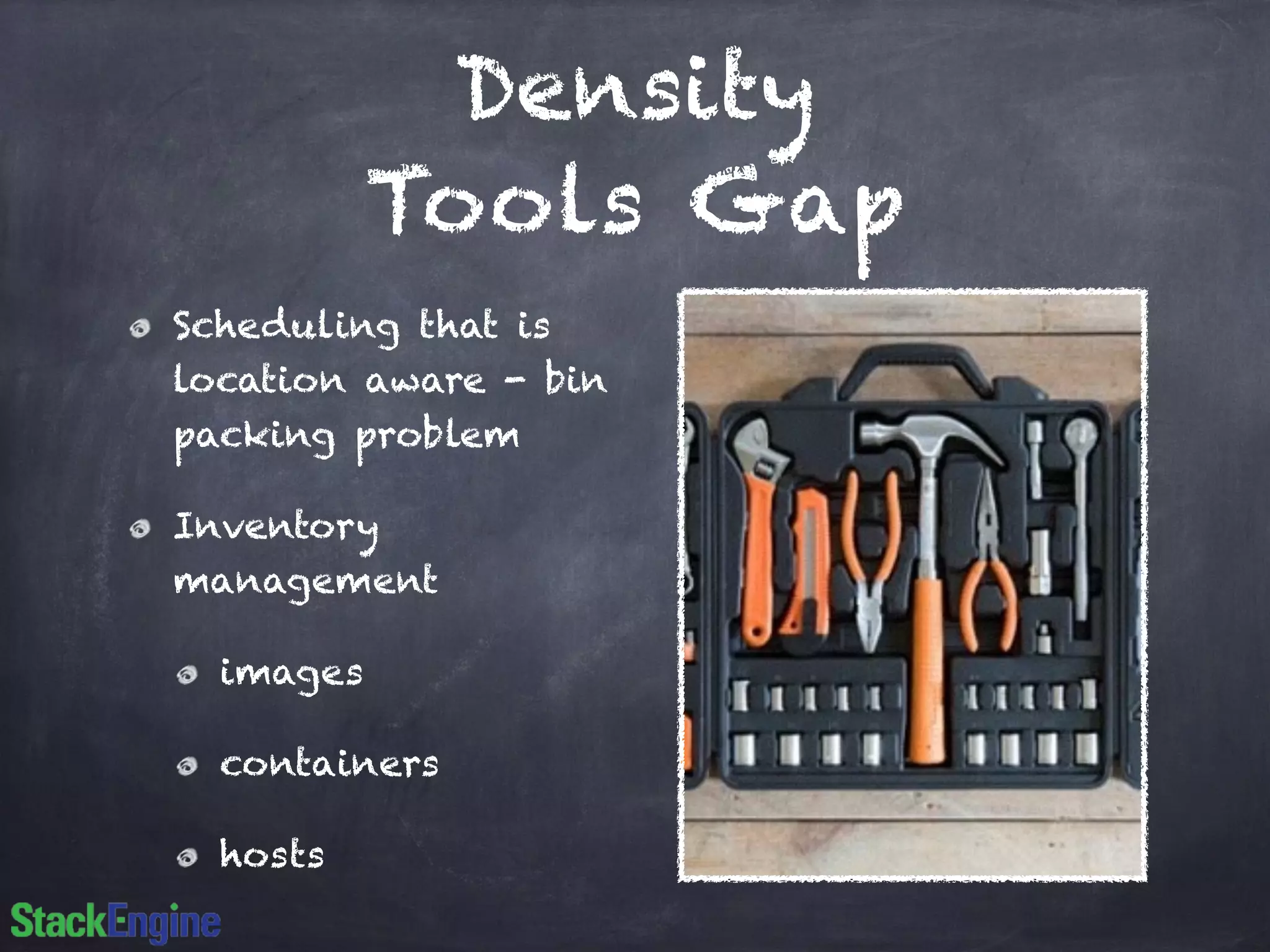 Density
Tools Gap
Scheduling that is
location aware - bin
packing problem
Inventory
management
images
containers
hosts
 