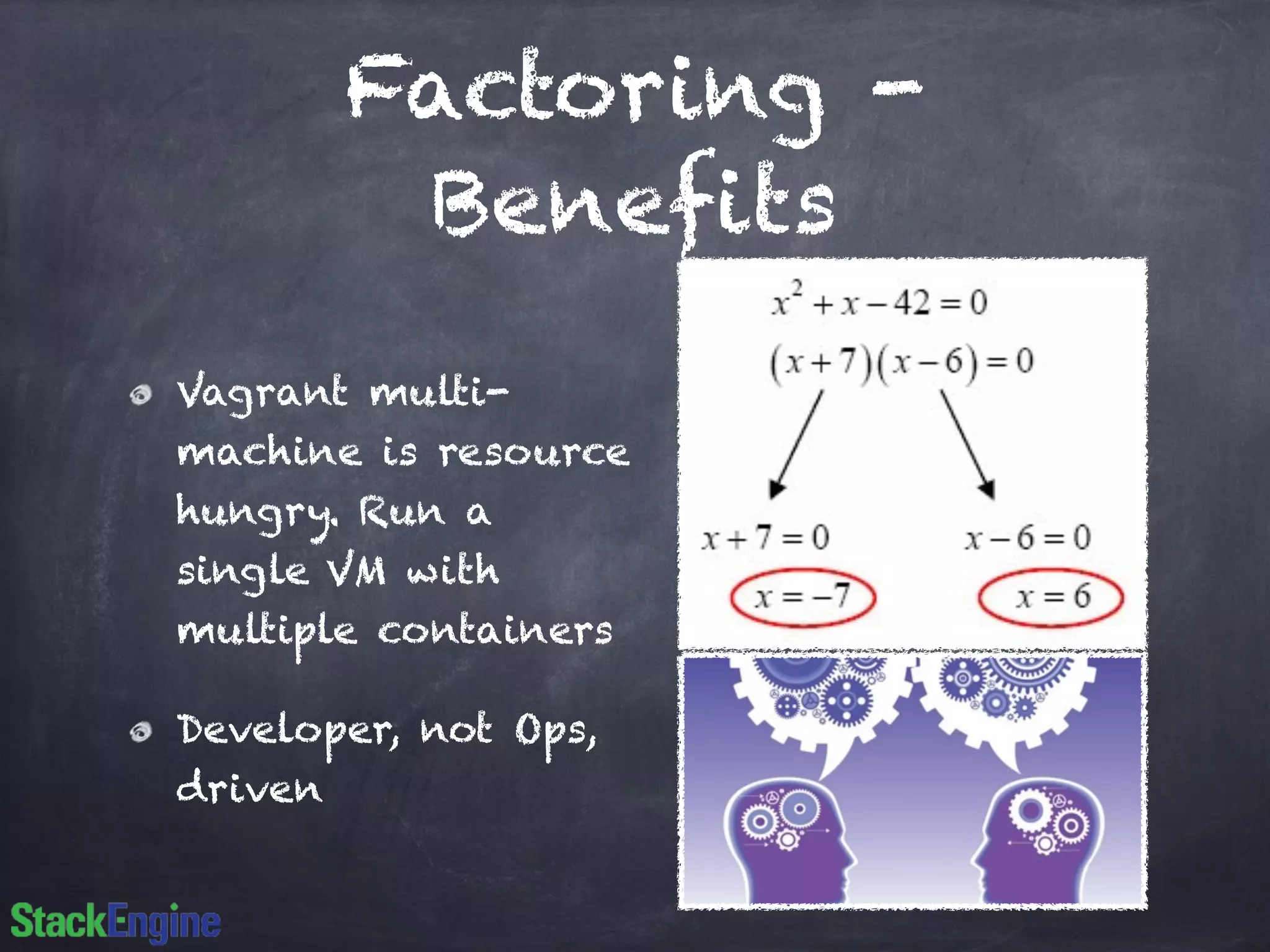 Factoring -
Benefits
Vagrant multi-
machine is resource
hungry. Run a
single VM with
multiple containers
Developer, not Ops,
driven
 