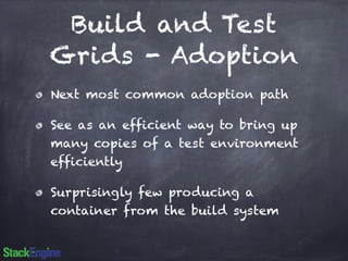 Build and Test 
Grids - Adoption 
Next most common adoption path 
See as an efficient way to bring up 
many copies of a test environment 
efficiently 
Surprisingly few producing a 
container from the build system 
 