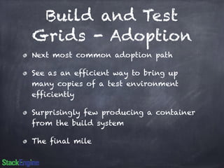 Build and Test 
Grids - Adoption 
Next most common adoption path 
See as an efficient way to bring up 
many copies of a test environment 
efficiently 
Surprisingly few producing a container 
from the build system 
The final mile 
 