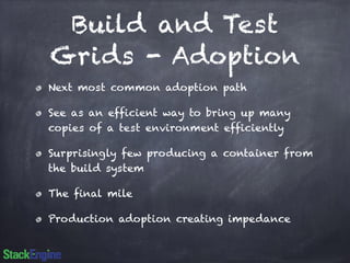 Build and Test 
Grids - Adoption 
Next most common adoption path 
See as an efficient way to bring up many 
copies of a test environment efficiently 
Surprisingly few producing a container from 
the build system 
The final mile 
Production adoption creating impedance 
 