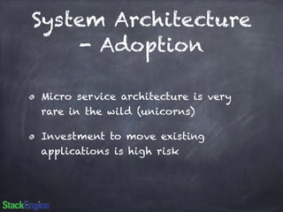 System Architecture 
- Adoption 
Micro service architecture is very 
rare in the wild (unicorns) 
Investment to move existing 
applications is high risk 
 