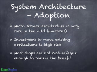 System Architecture 
- Adoption 
Micro service architecture is very 
rare in the wild (unicorns) 
Investment to move existing 
applications is high risk 
Most shops are not mature/agile 
enough to realize the benefit 
 