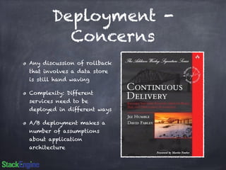 Deployment - 
Concerns 
Any discussion of rollback 
that involves a data store 
is still hand waving 
Complexity: Different 
services need to be 
deployed in different ways 
A/B deployment makes a 
number of assumptions 
about application 
architecture 
 