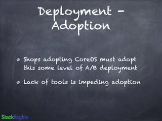 Deployment - 
Adoption 
Shops adopting CoreOS must adopt 
this some level of A/B deployment 
Lack of tools is impeding adoption 
 
