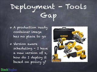Deployment - Tools 
Gap 
A production ready 
container image 
has no place to go 
Version aware 
scheduling - I have 
a new version of x, 
how do I deploy it 
based on policy y? 
 