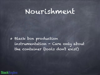 Nourishment 
Black box production 
instrumentation - Care only about 
the container (tools don’t exist) 
 