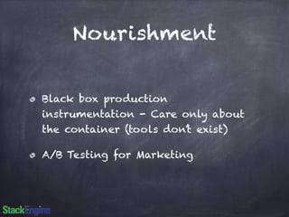 Nourishment 
Black box production 
instrumentation - Care only about 
the container (tools don’t exist) 
A/B Testing for Marketing 
 