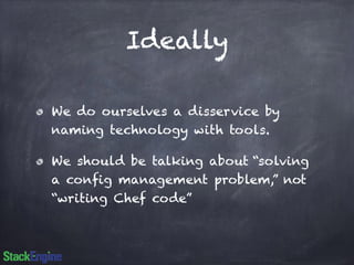 Ideally 
We do ourselves a disservice by 
naming technology with tools. 
We should be talking about “solving 
a config management problem,” not 
“writing Chef code” 
 