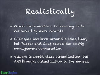 Realistically 
Good tools enable a technology to be 
consumed by mere mortals 
CFEngine has been around a long time, 
but Puppet and Chef raised the config 
management conversation 
VMware is world class virtualization, but 
AWS brought virtualization to the masses. 
 