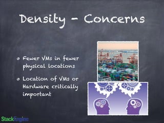 Density - Concerns 
Fewer VMs in fewer 
physical locations 
Location of VMs or 
Hardware critically 
important 
 