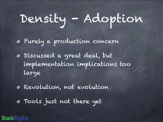 Density - Adoption 
Purely a production concern 
Discussed a great deal, but 
implementation implications too 
large 
Revolution, not evolution 
Tools just not there yet 
 