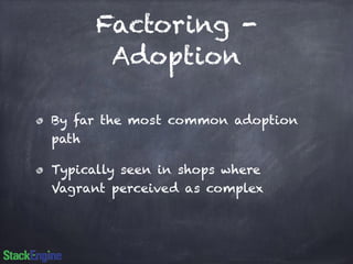 Factoring - 
Adoption 
By far the most common adoption 
path 
Typically seen in shops where 
Vagrant perceived as complex 
 