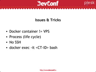 Issues & Tricks
• Docker container != VPS
• Process (life cycle)
• No SSH
• docker exec -it <CT-ID> bash
 