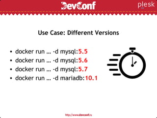 Use Case: Different Versions
• docker run … -d mysql:5.5
• docker run … -d mysql:5.6
• docker run … -d mysql:5.7
• docker run … -d mariadb:10.1
 
