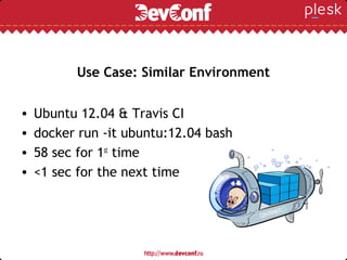 Use Case: Similar Environment
• Ubuntu 12.04 & Travis CI
• docker run -it ubuntu:12.04 bash
• 58 sec for 1st
time
• <1 sec for the next time
 