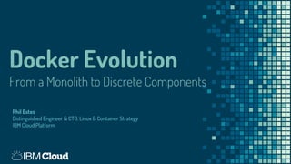 Docker Evolution
From a Monolith to Discrete Components
Phil Estes
Distinguished Engineer & CTO, Linux & Container Strategy
IBM Cloud Platform
 