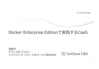 1
加藤学
テクニカルフェロー
ソフトバンク コマース＆サービス株式会社
Docker Enterprise Editionで実践するCaaS
 