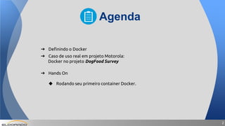 22
➔ Definindo o Docker
➔ Caso de uso real em projeto Motorola:
Docker no projeto DogFood Survey
➔ Hands On
◆ Rodando seu primeiro container Docker.
Agenda
 