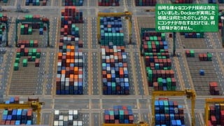 20
当時も様々なコンテナ技術は存在
していました。Dockerが実現した
価値とは何だったのでしょうか。単
にコンテナが存在するだけでは、何
も意味がありません。
 