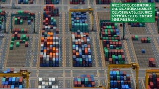 59
単にコンテナ化しても意味が無い
のは、なんとなく皆さんもお気づき
になってきませんでしょうか。単にコ
ンテナが並んでいても、それでは全
く価値が生まれない。
 