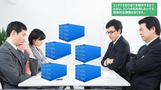 コンテナだから全てを解決するので
はない、というのも共有したいです。
現実的な課題はあります。
 