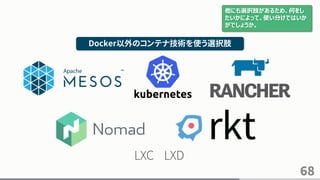 68
Docker以外のコンテナ技術を使う選択肢
LXC LXD
他にも選択肢があるため、何をし
たいかによって、使い分けではいか
がでしょうか。
 