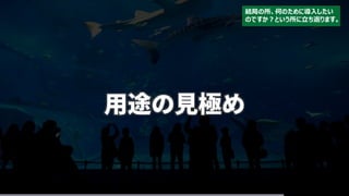 用途の見極め
結局の所、何のために導入したい
のですか？という所に立ち返ります。
 