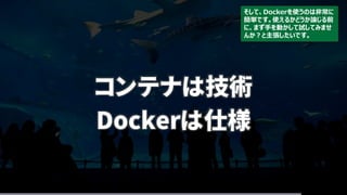 コンテナは技術
Dockerは仕様
そして、Dockerを使うのは非常に
簡単です。使えるかどうか論じる前
に、まず手を動かして試してみませ
んか？と主張したいです。
 