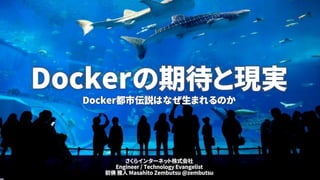 Dockerの期待と現実
Docker都市伝説はなぜ生まれるのか
さくらインターネット株式会社
Engineer / Technology Evangelist
前佛 雅人 Masahito Zembutsu @zembutsu
 