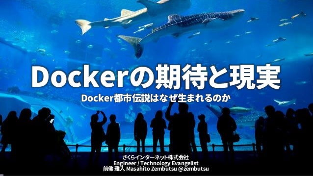 Dockerの期待と現実
Docker都市伝説はなぜ生まれるのか
さくらインターネット株式会社
Engineer / Technology Evangelist
前佛 雅人 Masahito Zembutsu @zembutsu
 