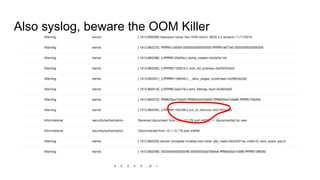 Also syslog, beware the OOM Killer
 