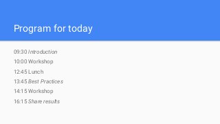 Program for today
09:30 Introduction
10:00 Workshop
12:45 Lunch
13:45 Best Practices
14:15 Workshop
16:15 Share results
 