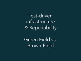 Test-driven
infrastructure
& Repeatibility
Green Field vs.
Brown-Field
 
