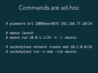 Commands are ad-hoc
# pipework br1 28096eac487b 192.168.77.10/24
# weave launch
# weave run 10.0.1.1/24 -t -i ubuntu
# socketplane network create web 10.2.0.0/16
# socketplane run -n web -itd ubuntu
 