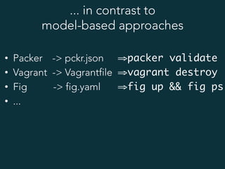 ... in contrast to
model-based approaches
•  Packer -> pckr.json
•  Vagrant -> Vagrantfile
•  Fig -> fig.yaml
•  ...
⇒ packer validate
⇒ vagrant destroy
⇒ fig up && fig ps
 