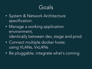 Goals
•  System & Network Architecture
specification.
•  Manage a working application
environment,
identically between dev, stage and prod.
•  Connect multiple docker hosts:
using VLANs, VxLANs
•  Be pluggable, integrate what‘s coming
 