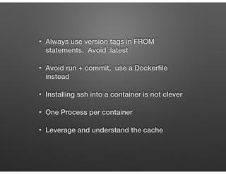 • Always use version tags in FROM
statements. Avoid :latest
• Avoid run + commit, use a Dockerﬁle
instead
• Installing ssh into a container is not clever
• One Process per container
• Leverage and understand the cache
 