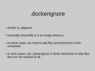 .dockerignore
● Similar to .gitignore
● Generally Dockerfile is in an empty directory
● In some cases, we need to add files and directories to the
containers
● In such cases, use .dockerignore in those directories to skip files
that are not required at all
 