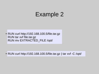 Example 2
● RUN curl http://192.168.100.5/file.tar.gz
RUN tar xvf file.tar.gz
RUN mv EXTRACTED_FILE /opt/
● RUN curl http://192.168.100.5/file.tar.gz | tar xvf -C /opt/
 