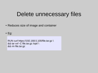 Delete unnecessary files
● Reduces size of image and container
● Eg:
RUN curl https://192.168.5.100/file.tar.gz 
&& tar xvf -C file.tar.gz /opt/ 
&& rm file.tar.gz
 