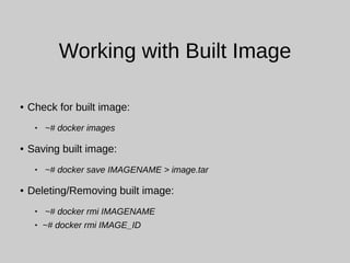 Working with Built Image
● Check for built image:
 ~# docker images
● Saving built image:
 ~# docker save IMAGENAME > image.tar
● Deleting/Removing built image:
 ~# docker rmi IMAGENAME
 ~# docker rmi IMAGE_ID
 