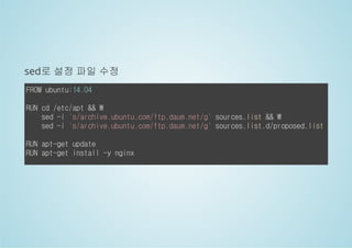 sed로 설정 파일 수정 
FROM ubuntu:14.04 
RUN cd /etc/apt &&  
sed -i 's/archive.ubuntu.com/ftp.daum.net/g' sources.list &&  
sed -i 's/archive.ubuntu.com/ftp.daum.net/g' sources.list.d/proposed.list 
RUN apt-get update 
RUN apt-get install -y nginx 
 