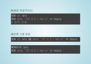 RUN은 독립적이다 
RUN cd /etc 
RUN echo "127.0.0.1 hello" >> hosts 
# 동작 안함 
올바른 사용 방법 
RUN cd /etc && echo "127.0.0.1 hello" >> hosts 
WORKDIR /etc 
RUN echo "127.0.0.1 hello" >> hosts 
 
