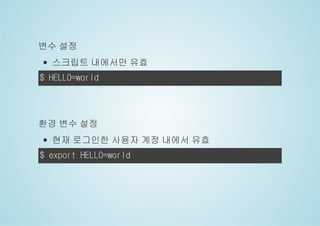변수 설정 
스크립트 내에서만 유효 
$ HELLO=world 
환경 변수 설정 
현재 로그인한 사용자 계정 내에서 유효 
$ export HELLO=world 
 