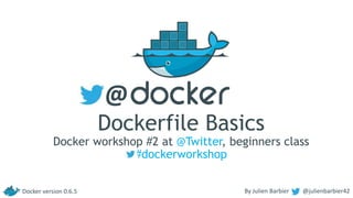Dockerfile Basics
Docker workshop #2 at @Twitter, beginners class
#dockerworkshop
By Julien Barbier @julienbarbier42
@
Docker version 0.6.5
 